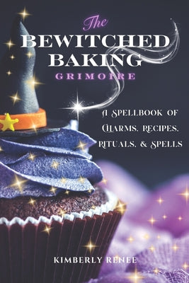 Book cover of The Bewitched Baking Grimoire: A Spellbook of Charms, Recipes, Rituals, and Spells by Renee, Kimberly