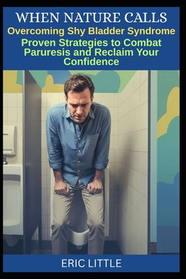 Book cover of When Nature Calls: Overcoming Shy Bladder Syndrome: Proven Strategies to Conquer Paruresis and Reclaim Your Confidence by Little, Eric