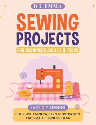Sewing projects for beginners adults & teens: easy DIY sewing book with mini pattern illustration and small business ideas by B. L. Emma book cover