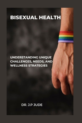 Bisexual Health: Understanding Unique Challenges, Needs, and Wellness Strategies by J. P. Jude book cover