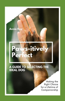 Paws-itively Perfect: A Guide to Selecting the Ideal Dog: Making the Right Choice for a Lifetime of Companionship
