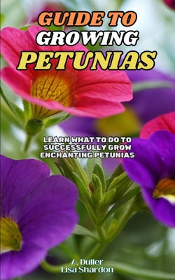 Book cover of Guide to Growing Petunias: Learn what to do to successfully grow enchanting Petunias by Shardon, Lisa