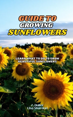 Book cover of Guide to Growing Sunflowers: Learn what to do to grow beautiful Sunflowers by Shardon, Lisa