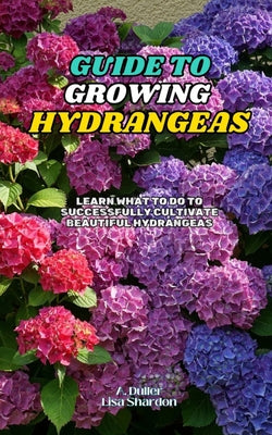 Book cover of Guide to Growing Hydrangeas: Learn what to do to successfully cultivate beautiful hydrangeas by Shardon, Lisa