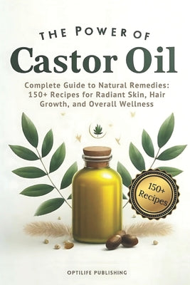 Book cover of The Power of Castor Oil: Complete Guide to Natural Remedies: 150+ Recipes for Radiant Skin Hair Growth and Overall Wellness by Publishing, Optilife