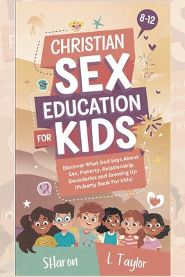 Christian Sex Education for Kids 8-12 Years Olds: Discover What God Says About Sex, Puberty, Relationship, Boundaries, and Growing Up (Puberty Book Fo by Sharon L. Taylor book cover