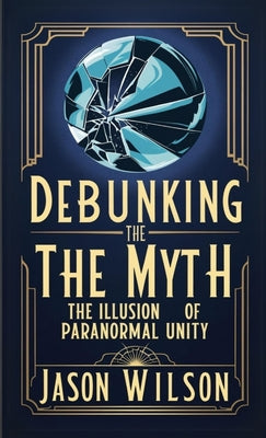 Book cover of Debunking the Myth: The Illusion of Paranormal Unity by Wilson, Jason