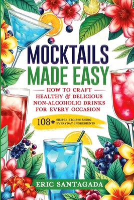 Book cover of Mocktails Made Easy: How To Craft Healthy & Delicious Non-Alcoholic Drinks For Every Occasion 108+ Simple Recipes Using Everyday Ingredients by Santagada