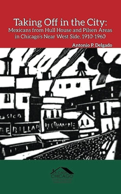 Book cover of Taking Off in the City: Mexicans from Hull House and Pilsen Areas in Chicago's Near West Side, 1910-1960 by Delgado, Antonio P.