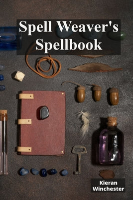 Book cover of Spell Weaver's Spellbook: Casting Charmes, Conjured Incantations And Protective Shields by Winchester, Kieran