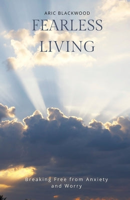 Book cover of Fearless Living: Breaking Free from Anxiety and Worry by Blackwood, Aric