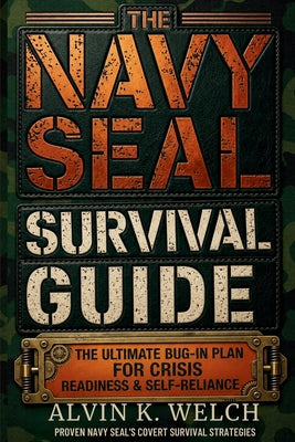 The Navy Seal's Survival Guide: The Ultimate Bug In Guide for Crisis Readiness & Self-Reliance by Alvin K. Welch book cover