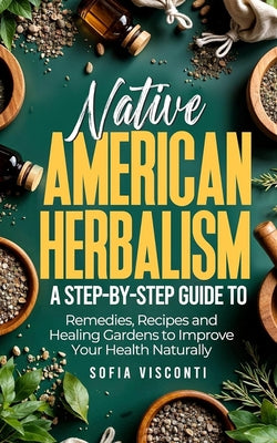 Native American Herbalism: A Step-by-Step Guide to Remedies, Recipes, and Healing Gardens to Improve Your Health Naturally