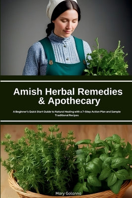 Book cover of Amish Herbal Remedies & Apothecary: A Beginner's Quick Start Guide to Natural Healing with a 7-Step Action Plan and Sample Traditional Recipes by Golanna, Mary