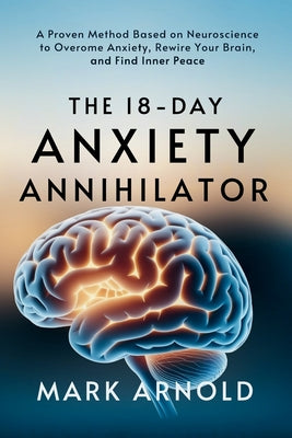 Book cover of The 18-Day Anxiety Annihilator: A Proven Method Based on Neuroscience to Overcome Anxiety, Rewire Your Brain, and Find Inner Peace by Arnold, Mark