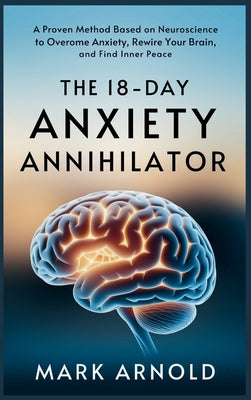 Book cover of The 18-Day Anxiety Annihilator: A Proven Method Based on Neuroscience to Overcome Anxiety, Rewire Your Brain, and Find Inner Peace by Arnold, Mark