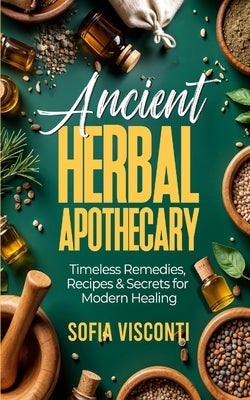 Book cover of Ancient Herbal Apothecary: Timeless Remedies, Recipes & Secrets For Modern Healing by Visconti, Sofia