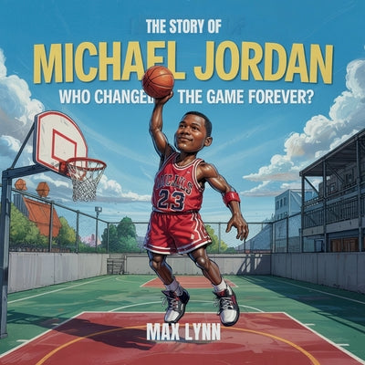 Book cover of The Story of Michael Jordan: Who Changed the Game Forever? by Lynn, Max