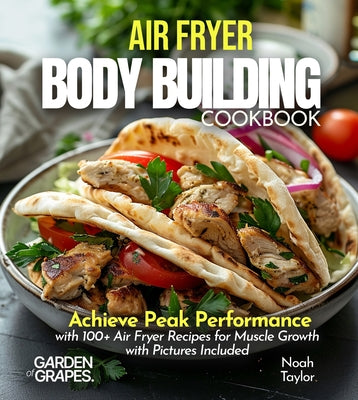 Air Fryer Bodybuilding Cookbook: Achieve Peak Performance with 100+ Air Fryer Recipes for Muscle Growth with Pictures Included by Noah Taylor book cover