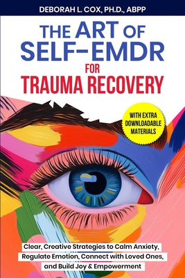 The Art of Self-EMDR for Trauma Recovery: Clear, Creative Strategies to Calm Anxiety, Regulate Emotion, Connect with Loved Ones, and Build Joy & Empow by Deborah L. Cox book cover