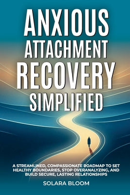Book cover of Anxious Attachment Recovery Simplified: A streamlined, compassionate roadmap to set healthy boundaries, stop overanalyzing, and build secure, lasting by Bloom, Solara