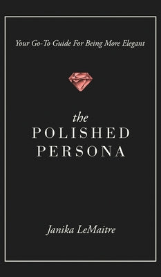 Book cover of The Polished Persona: Your Go-To Guide For Being More Elegant by Lemaitre, Janika