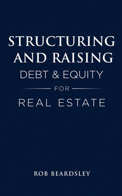 Structuring and Raising Debt & Equity for Real Estate by Rob Beardsley book cover