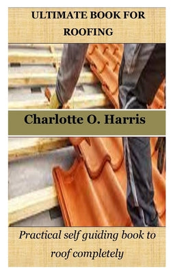 Ultimate Book for Roofing: Practical self guiding book to roof completely by Charlotte O. Harris book cover