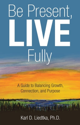 Book cover of Be Present, LIVE Fully: A Guide to Balancing Growth, Connection, and Purpose by Liedtka, Karl D.