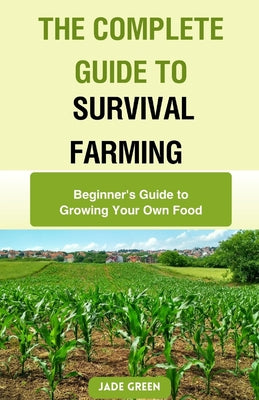 The Complete Guide to Survival Farming: Beginner's Guide to Growing Your Own Food by Jade Green book cover