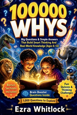 100000 Whys: Big Questions & Simple Answers That Build Smart Thinking and Real-World Knowledge For Kids (Ages 6-12) by Ezra Whitlock book cover