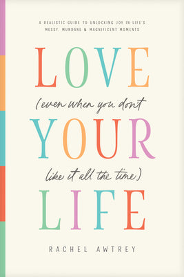 Book cover of Love Your Life (Even When You Don't Like It All the Time): A Realistic Guide to Unlocking Joy in Life's Messy, Mundane, and Magnificent Moments by Awtrey, Rachel