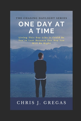 Book cover of One Day at A Time: Living This Day Like It Could Be You're Last Because One Day You Will Be Right by Gregas, Chris J.