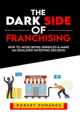 The Dark Side of Franchising: How to Avoid Being Swindled and Make an Educated Buying Decision by Robert Edwards book cover