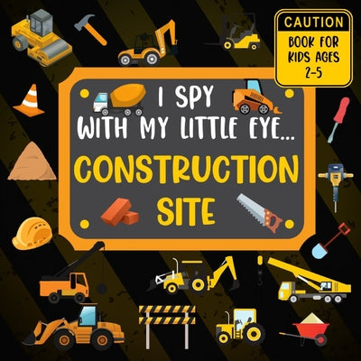 I Spy With My Little Eye CONSTRUCTION SITE Book For Kids Ages 2-5: Excavator, Lifts, Trucks And More Vehicles A Fun Activity Learning, Picture and Gue by Rainbow Lark book cover