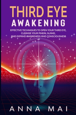 Book cover of Third Eye Awakening: Effective Techniques to Open Your Third Eye, Cleanse Your Pineal Gland, and Expand Awareness and Consciousness by Mai, Anna