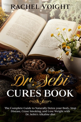 Dr. Sebi Cures Book: The Complete Guide to Naturally Detox your Body, Stop Disease, Cease Smoking, and Lose Weight with Dr. Sebi's Alkaline Diet by Rachel Voight book cover