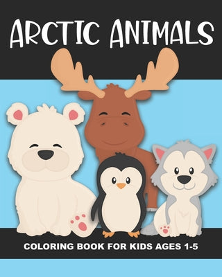 Book cover of Arctic Animals Coloring Book for Kids Ages 1-5: Polar Bear, Penguin, Moose, Seal, Walrus and More - Fun and Simple Images Aimed at Preschoolers and To by Truly, Years