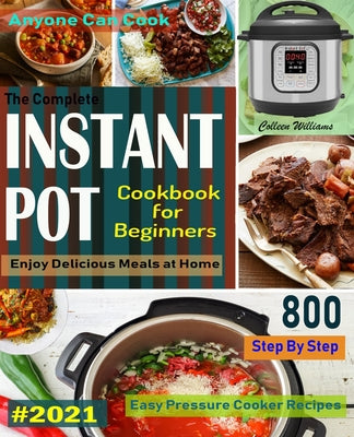 The Complete Instant Pot Cookbook For Beginners #2021: Step By Step Easy Pressure Cooker Recipes Anyone Can Cook and Enjoy Delicious Meals at home by Colleen Williams book cover