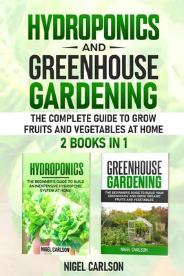 Hydroponics and Greenhouse Gardening: 2 books in 1 - The Complete Guide to Grow Fruits and Vegetables at Home by Nigel Carlson book cover