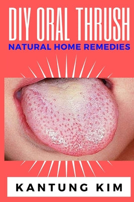 DIY Oral Thrush Natural Home Remedies: The Effective Step By Step Guide To Permanently End Oral Thrush by Kantung Kim book cover