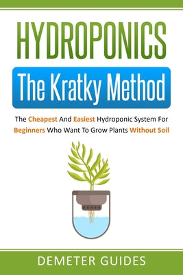 Hydroponics: The Kratky Method: The Cheapest And Easiest Hydroponic System For Beginners Who Want To Grow Plants Without Soil by Demeter Guides book cover