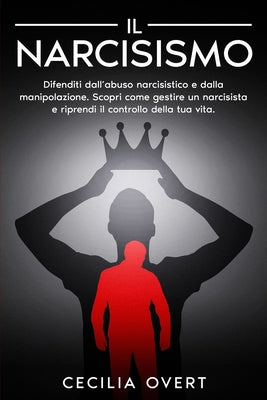 Il Narcisismo: Difenditi dall'Abuso Narcisistico e dalla Manipolazione. Scopri come Gestire un Narcisista e Riprendi il Controllo della Tua Vita