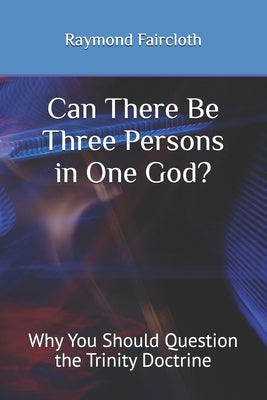 Book cover of Can There Be Three Persons in One God?: Why You Should Question the Trinity Doctrine by Faircloth, Raymond Christopher