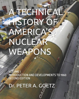 Book cover of A Technical History of America's Nuclear Weapons: Volume I - Introduction and Developments to 1960 - Second Edition by Goetz, Peter a.