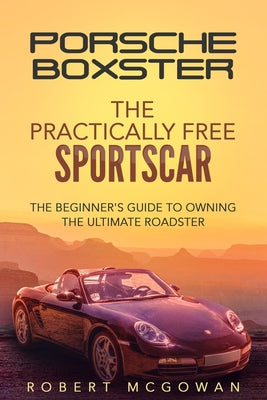 Porsche Boxster: The Practically Free Sportscar: The Beginner's Guide to Owning the Ultimate Roadster by Robert McGowan book cover