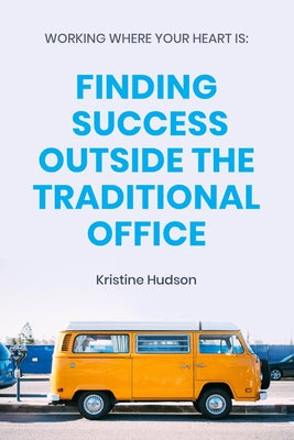 Book cover of Working Where Your Heart Is: Finding Success Outside The Traditional Office by Hudson, Kristine