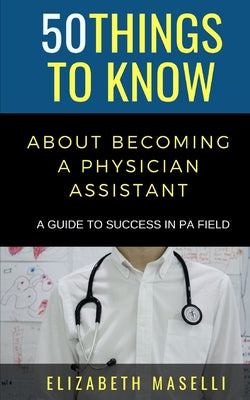 Book cover of 50 Things to Know About Becoming a Physician Assistant: A Guide to Success in PA Field by 50 Things to Know