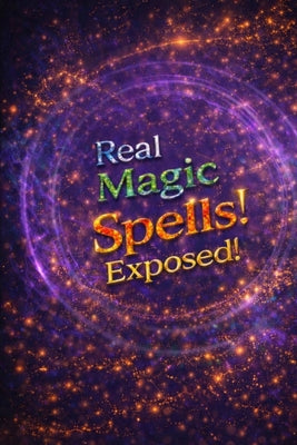 Real Magic Spells Exposed!: Learn Magic Spells That Work Nearly Every Time!