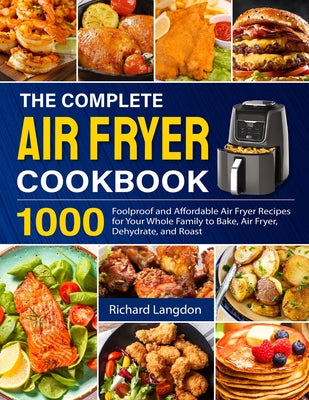 The Complete Air Fryer Cookbook: 1000 Foolproof and Affordable Air Fryer Recipes for Your Whole Family to Bake, Air Fryer, Dehydrate, and Roast by Richard Langdon book cover